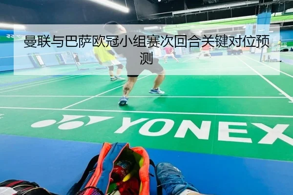 曼联与巴萨欧冠小组赛次回合关键对位预测