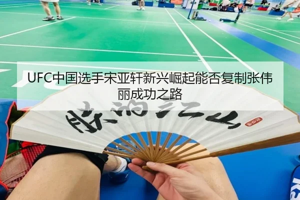 UFC中国选手宋亚轩新兴崛起能否复制张伟丽成功之路